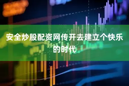 安全炒股配资网传开去建立个快乐的时代
