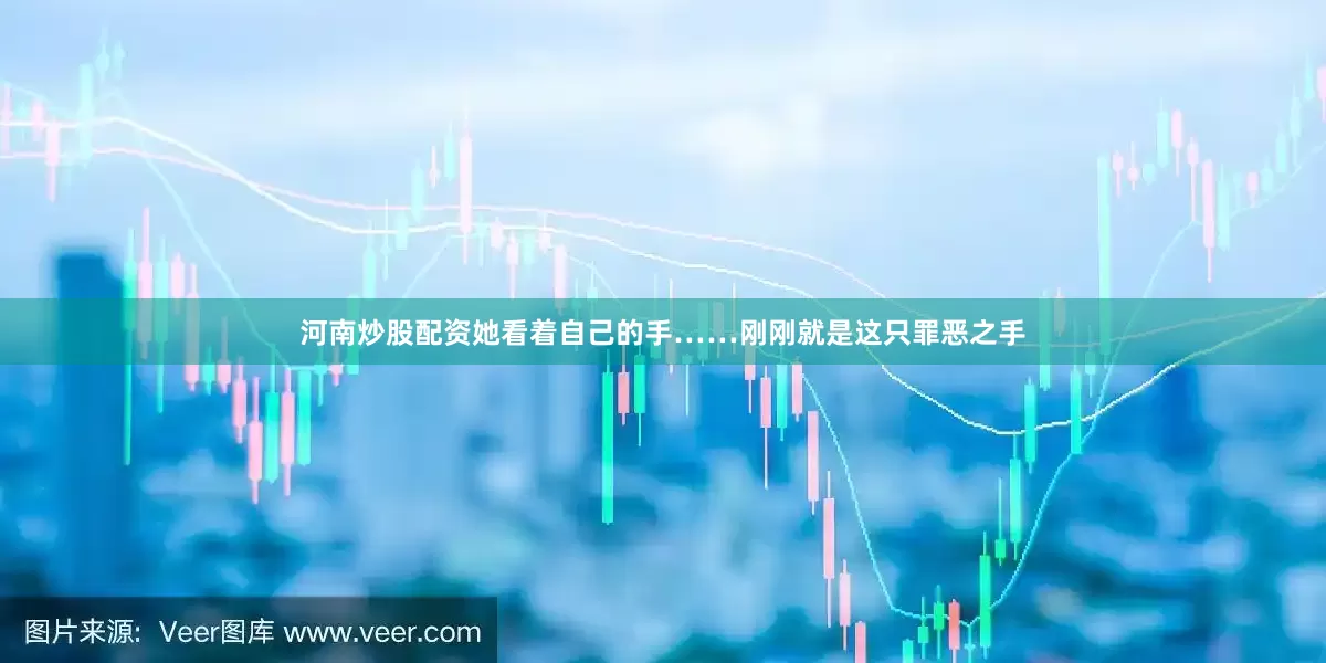 河南炒股配资她看着自己的手……刚刚就是这只罪恶之手