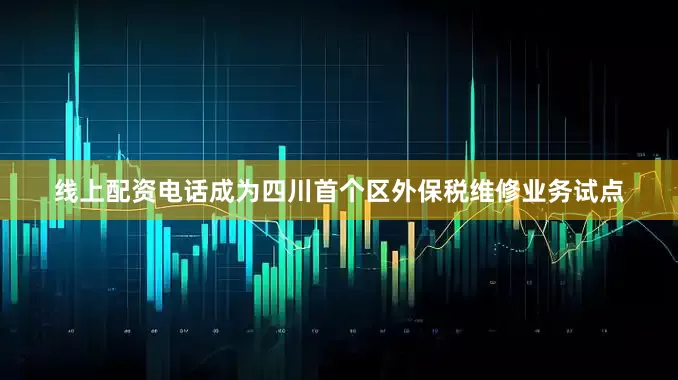 线上配资电话成为四川首个区外保税维修业务试点