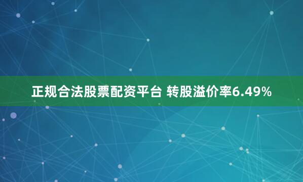 正规合法股票配资平台 转股溢价率6.49%