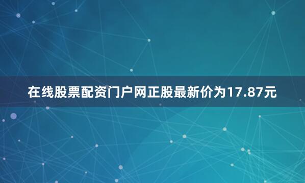 在线股票配资门户网正股最新价为17.87元