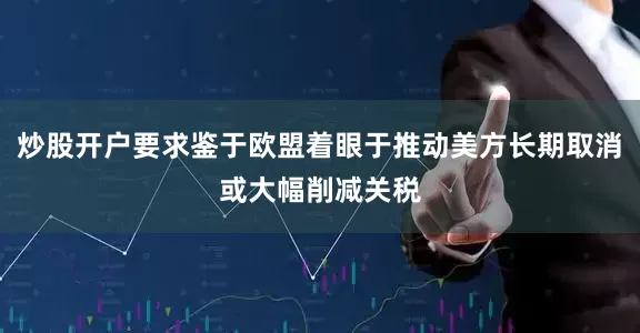 炒股开户要求鉴于欧盟着眼于推动美方长期取消或大幅削减关税