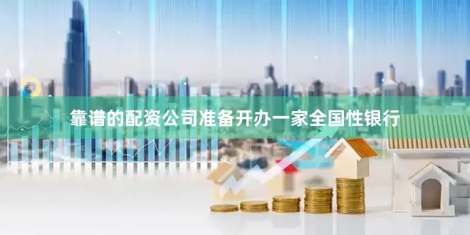 靠谱的配资公司准备开办一家全国性银行