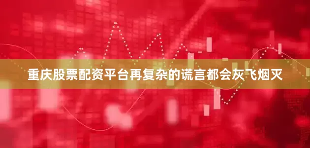 重庆股票配资平台再复杂的谎言都会灰飞烟灭