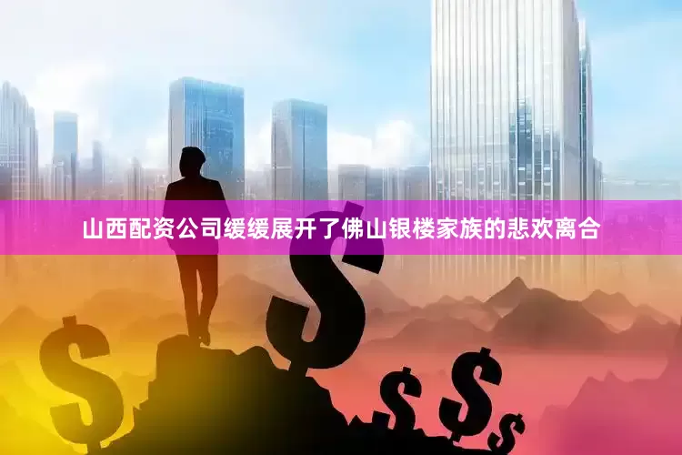 山西配资公司缓缓展开了佛山银楼家族的悲欢离合