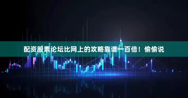 配资股票论坛比网上的攻略靠谱一百倍！偷偷说
