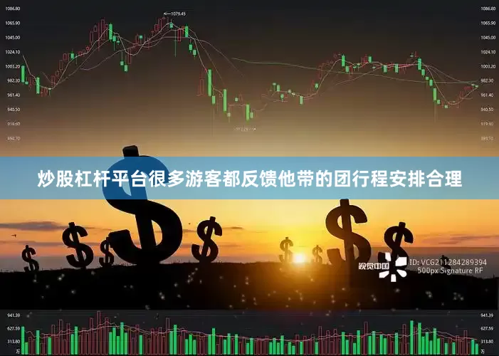 炒股杠杆平台很多游客都反馈他带的团行程安排合理
