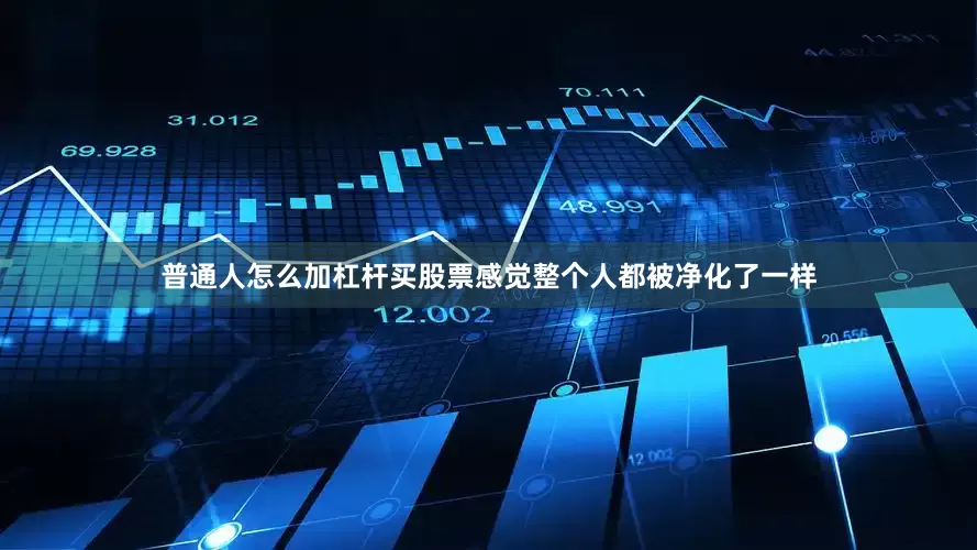 普通人怎么加杠杆买股票感觉整个人都被净化了一样