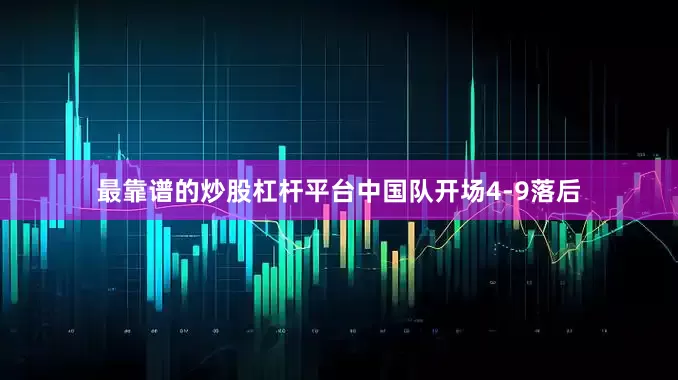 最靠谱的炒股杠杆平台中国队开场4-9落后