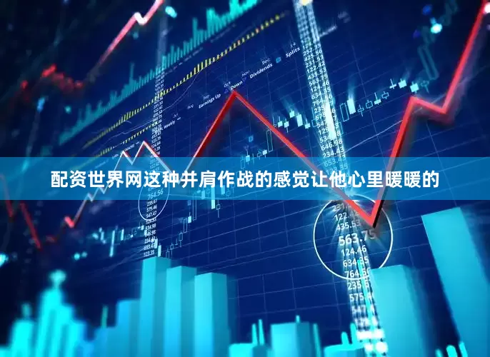 配资世界网这种并肩作战的感觉让他心里暖暖的