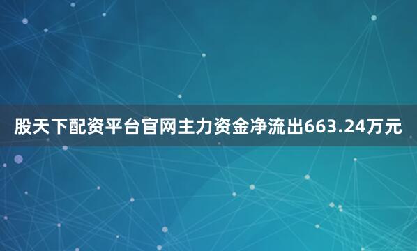股天下配资平台官网主力资金净流出663.24万元