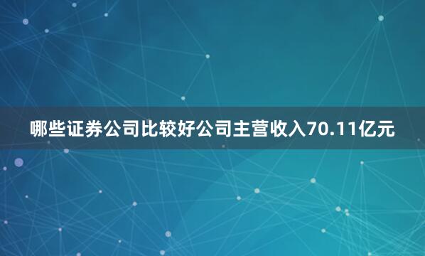 哪些证券公司比较好公司主营收入70.11亿元