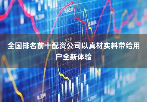 全国排名前十配资公司以真材实料带给用户全新体验