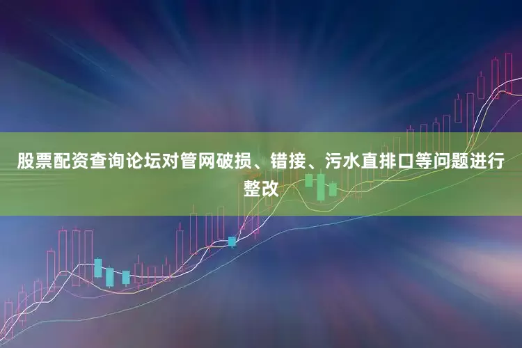 股票配资查询论坛对管网破损、错接、污水直排口等问题进行整改