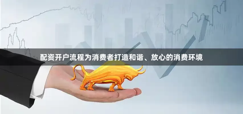 配资开户流程为消费者打造和谐、放心的消费环境