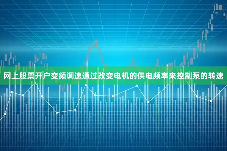 网上股票开户变频调速通过改变电机的供电频率来控制泵的转速