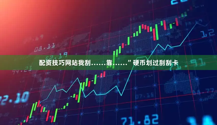 配资技巧网站我刮……靠……”硬币划过刮刮卡