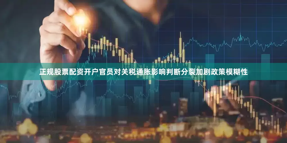 正规股票配资开户官员对关税通胀影响判断分裂加剧政策模糊性
