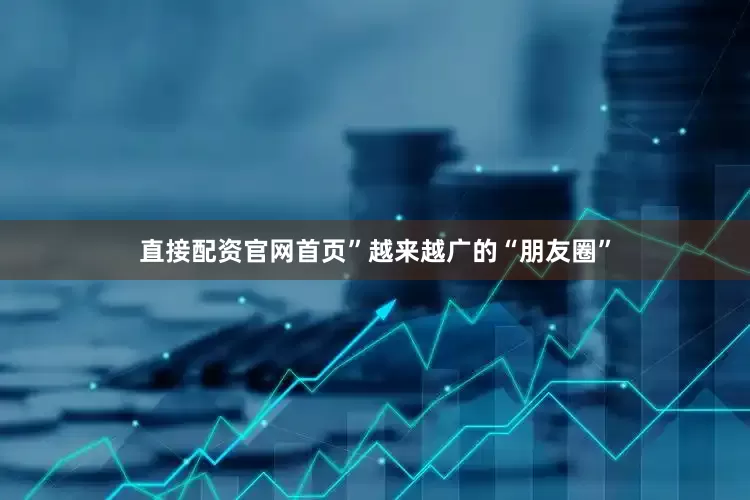 直接配资官网首页”越来越广的“朋友圈”
