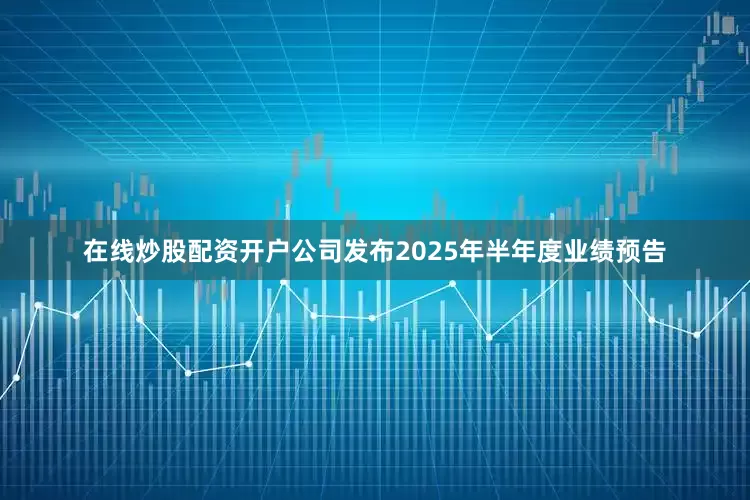在线炒股配资开户公司发布2025年半年度业绩预告