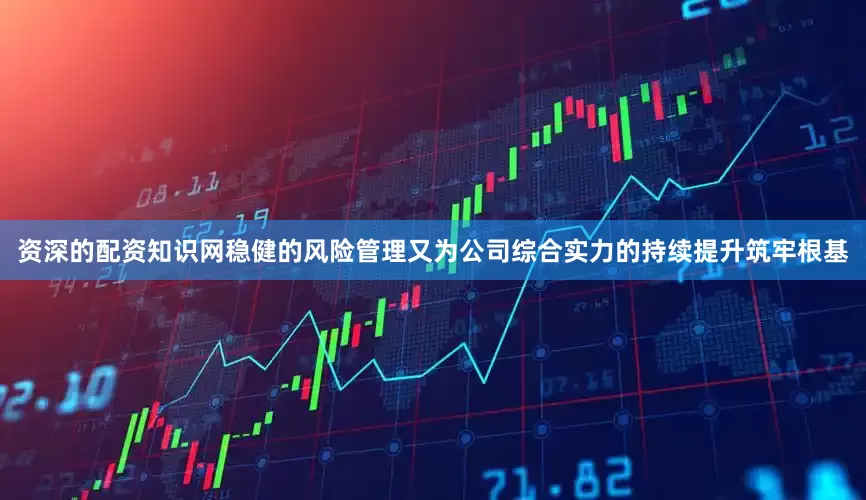 资深的配资知识网稳健的风险管理又为公司综合实力的持续提升筑牢根基