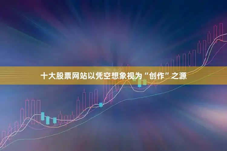 十大股票网站以凭空想象视为“创作”之源