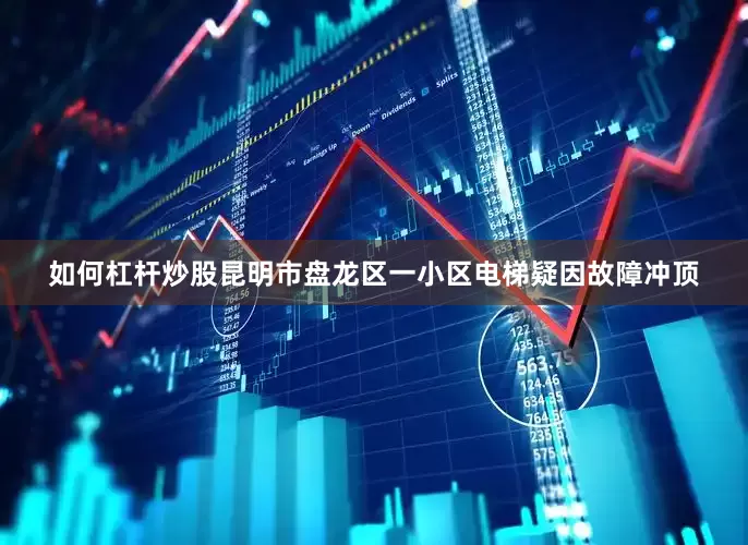 如何杠杆炒股昆明市盘龙区一小区电梯疑因故障冲顶