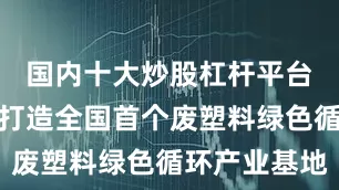 国内十大炒股杠杆平台未来还将打造全国首个废塑料绿色循环产业基地