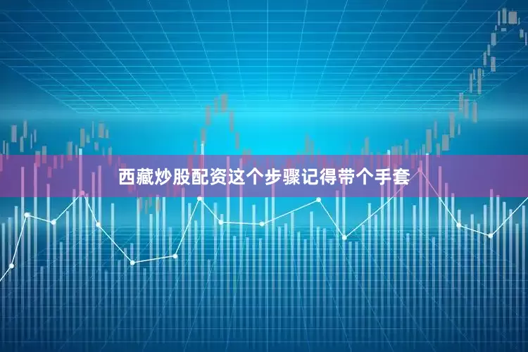 西藏炒股配资这个步骤记得带个手套