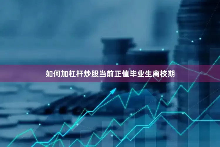 如何加杠杆炒股当前正值毕业生离校期