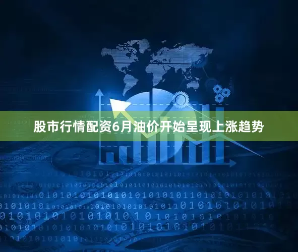 股市行情配资6月油价开始呈现上涨趋势