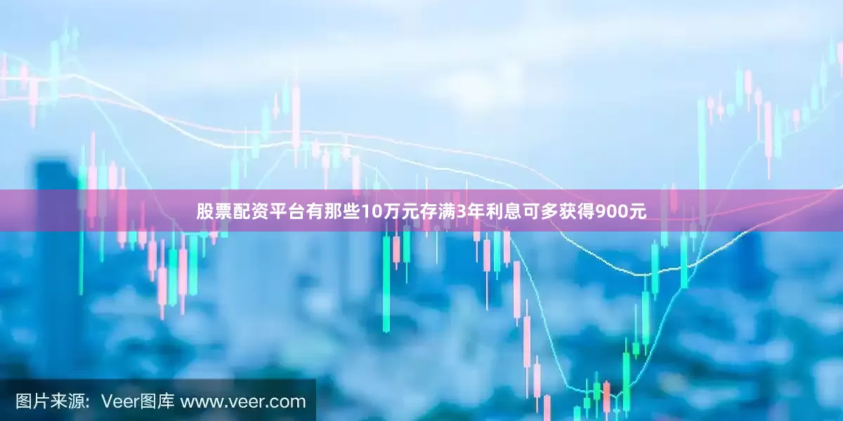 股票配资平台有那些10万元存满3年利息可多获得900元