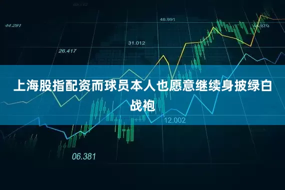 上海股指配资而球员本人也愿意继续身披绿白战袍