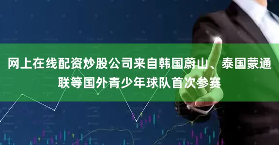 网上在线配资炒股公司来自韩国蔚山、泰国蒙通联等国外青少年球队首次参赛