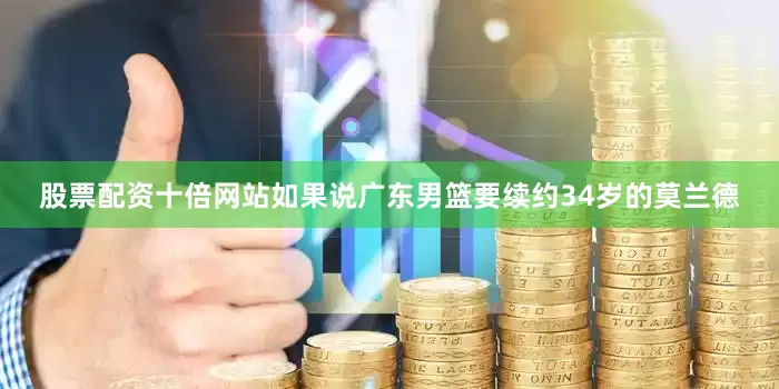 股票配资十倍网站如果说广东男篮要续约34岁的莫兰德