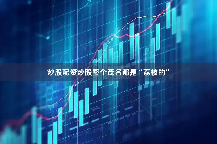 炒股配资炒股整个茂名都是“荔枝的”