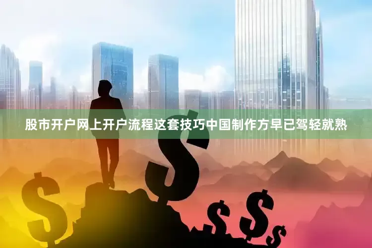 股市开户网上开户流程这套技巧中国制作方早已驾轻就熟