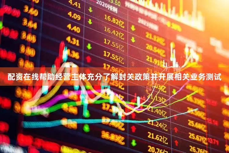 配资在线帮助经营主体充分了解封关政策并开展相关业务测试