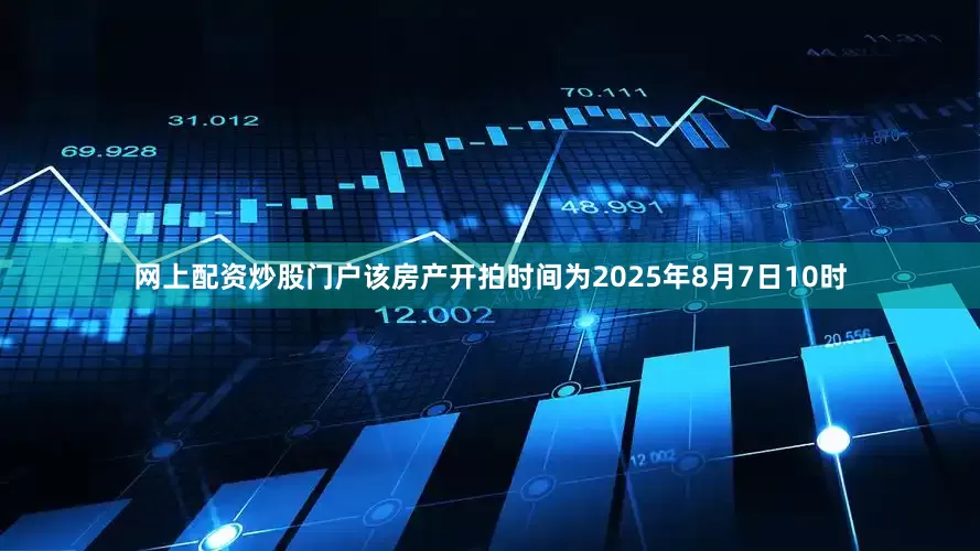 网上配资炒股门户该房产开拍时间为2025年8月7日10时