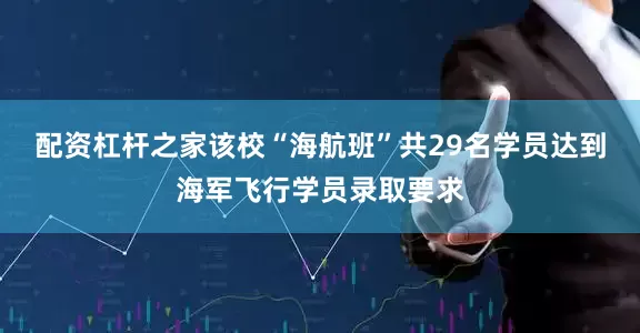 配资杠杆之家该校“海航班”共29名学员达到海军飞行学员录取要求