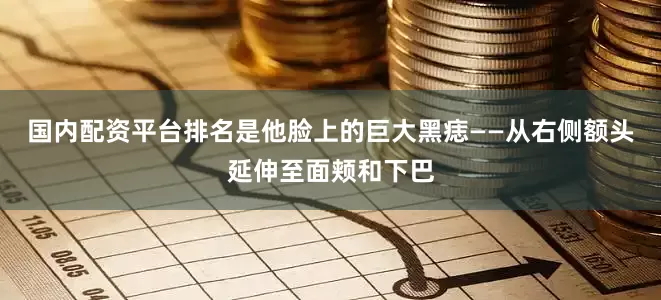 国内配资平台排名是他脸上的巨大黑痣——从右侧额头延伸至面颊和下巴