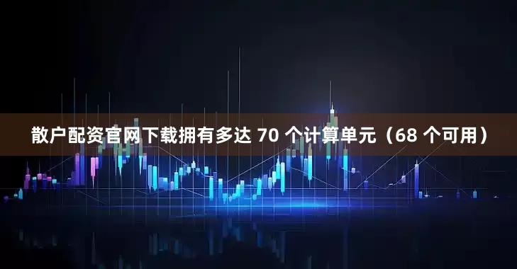 散户配资官网下载拥有多达 70 个计算单元（68 个可用）
