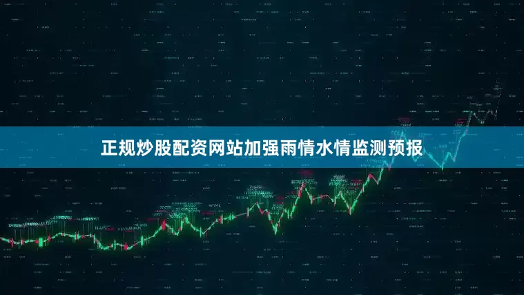 正规炒股配资网站加强雨情水情监测预报