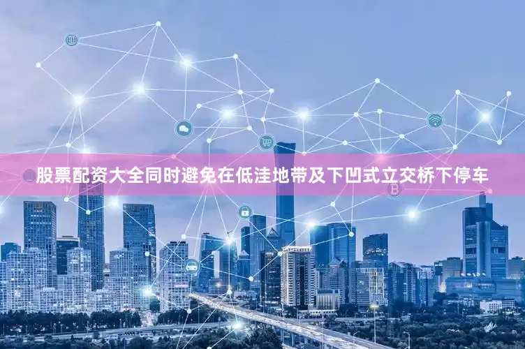 股票配资大全同时避免在低洼地带及下凹式立交桥下停车