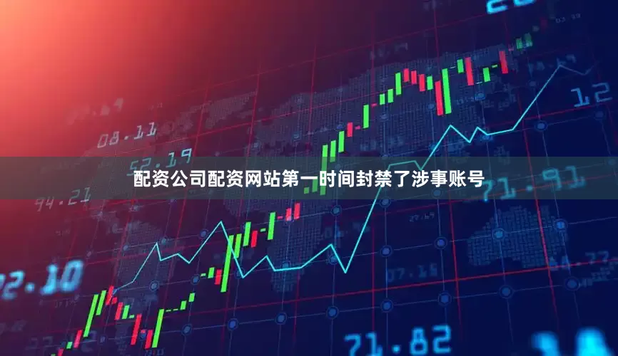配资公司配资网站第一时间封禁了涉事账号