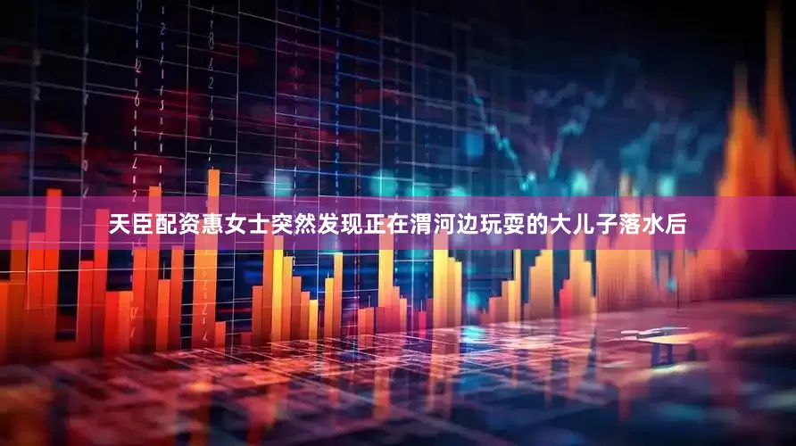 天臣配资惠女士突然发现正在渭河边玩耍的大儿子落水后