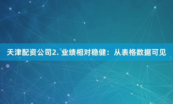 天津配资公司2. 业绩相对稳健：从表格数据可见