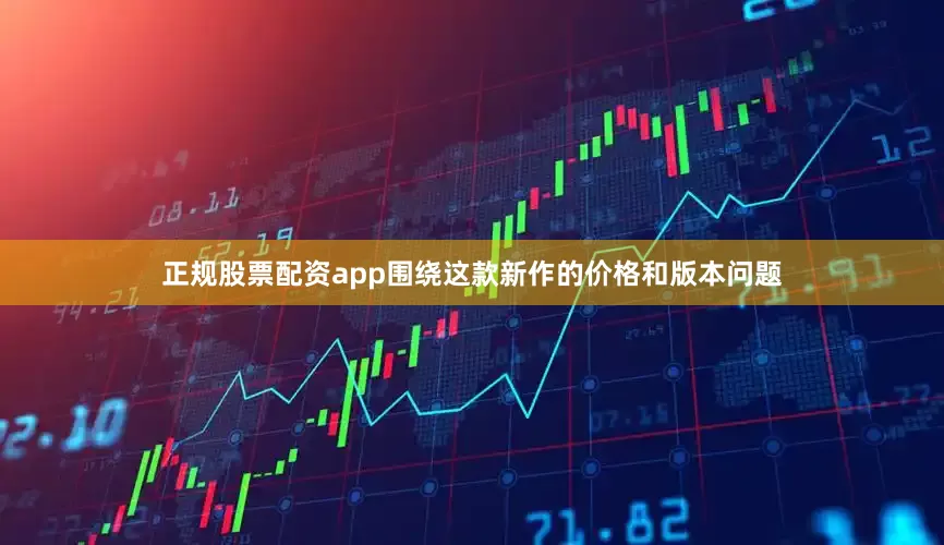 正规股票配资app围绕这款新作的价格和版本问题