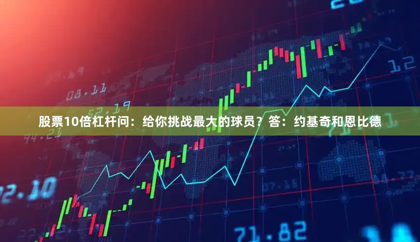 股票10倍杠杆问：给你挑战最大的球员？答：约基奇和恩比德