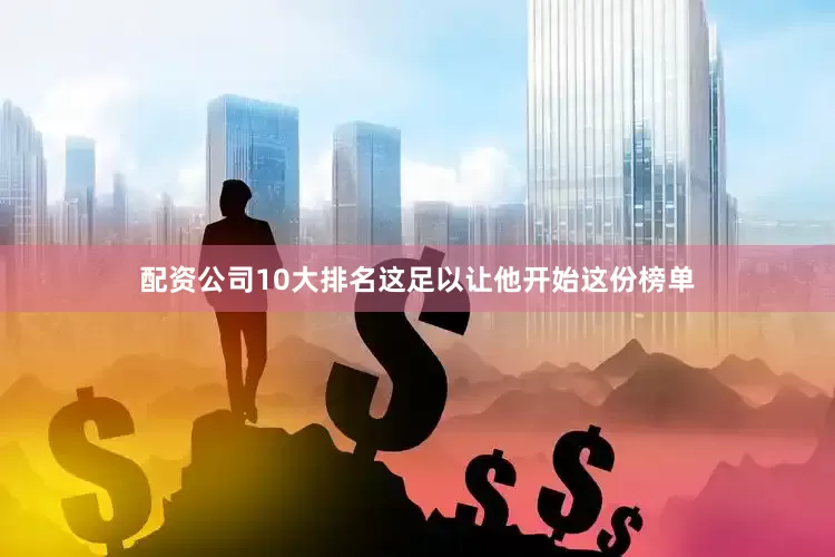 配资公司10大排名这足以让他开始这份榜单